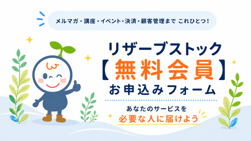 リザーブストック【無料会員】お申込みフォーム|メルマガ・講座・イベント・決済・顧客管理までこれひとつ。あなたのサービスを必要な人に届けよう