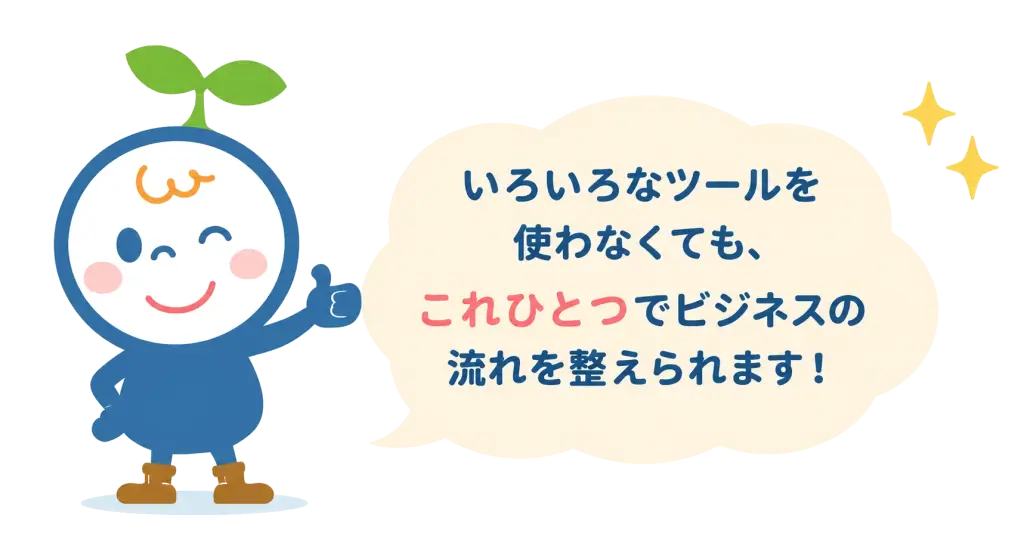 いろいろなツールを使わなくても、これひとつでビジネスの流れを整えられます!